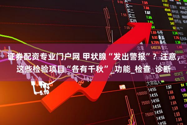 证券配资专业门户网 甲状腺“发出警报”？注意，这些检验项目“各有千秋”_功能_检查_诊断