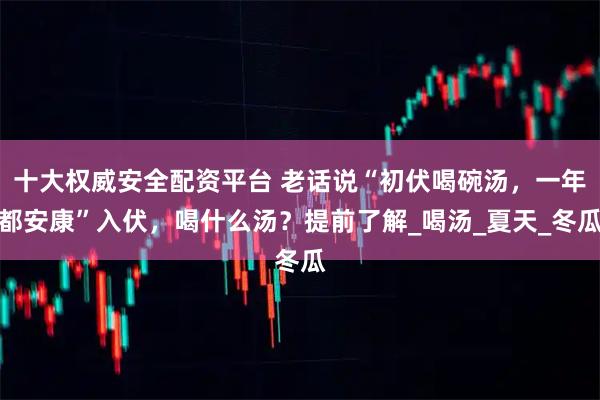 十大权威安全配资平台 老话说“初伏喝碗汤，一年都安康”入伏，喝什么汤？提前了解_喝汤_夏天_冬瓜