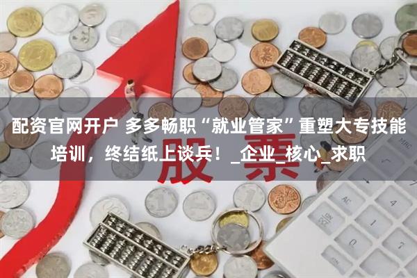 配资官网开户 多多畅职“就业管家”重塑大专技能培训，终结纸上谈兵！_企业_核心_求职