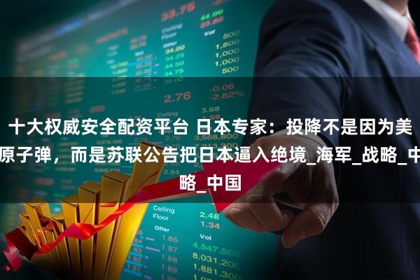 十大权威安全配资平台 日本专家：投降不是因为美国原子弹，而是苏联公告把日本逼入绝境_海军_战略_中国