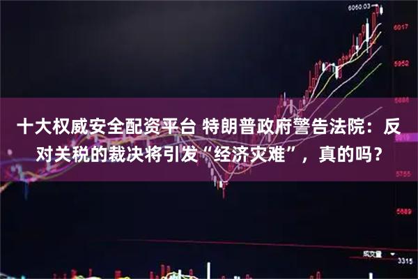 十大权威安全配资平台 特朗普政府警告法院：反对关税的裁决将引发“经济灾难”，真的吗？