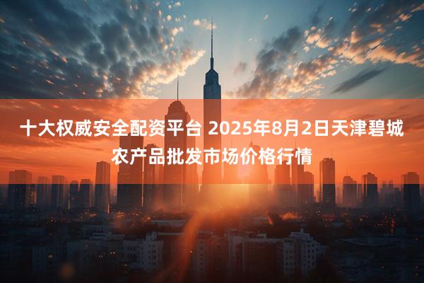 十大权威安全配资平台 2025年8月2日天津碧城农产品批发市场价格行情