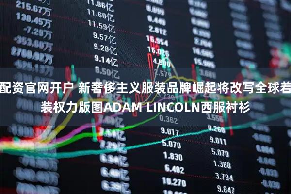 配资官网开户 新奢侈主义服装品牌崛起将改写全球着装权力版图ADAM LINCOLN西服衬衫