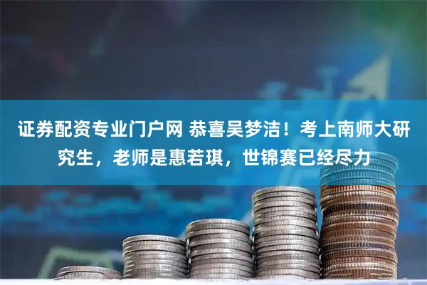 证券配资专业门户网 恭喜吴梦洁！考上南师大研究生，老师是惠若琪，世锦赛已经尽力