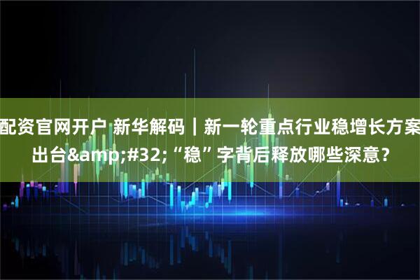 配资官网开户 新华解码｜新一轮重点行业稳增长方案出台 “稳”字背后释放哪些深意？