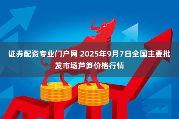 证券配资专业门户网 2025年9月7日全国主要批发市场芦笋价格行情