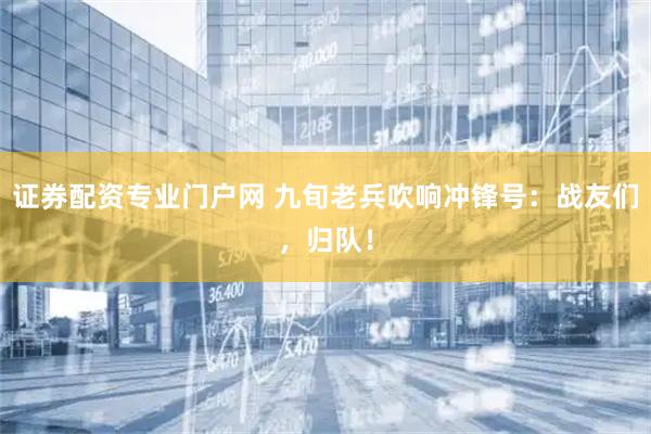 证券配资专业门户网 九旬老兵吹响冲锋号：战友们，归队！