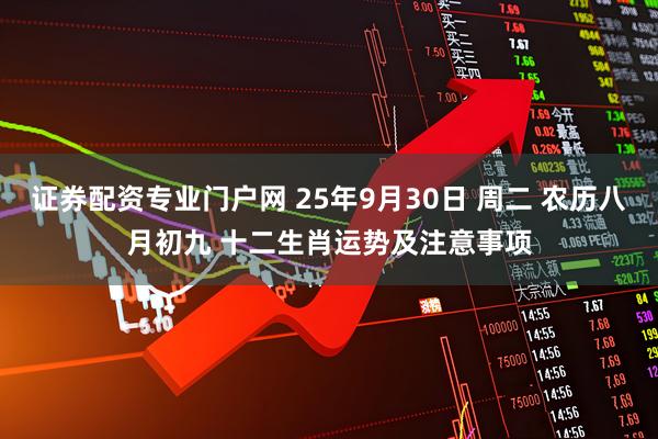 证券配资专业门户网 25年9月30日 周二 农历八月初九 十二生肖运势及注意事项