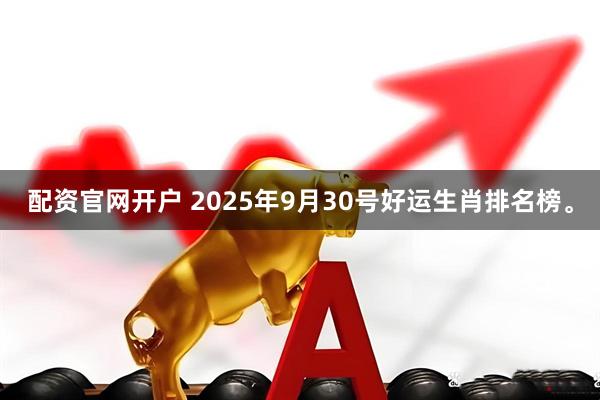 配资官网开户 2025年9月30号好运生肖排名榜。