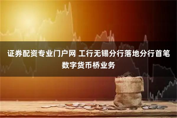 证券配资专业门户网 工行无锡分行落地分行首笔数字货币桥业务