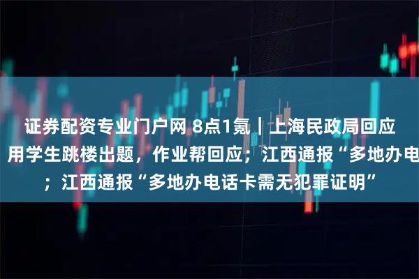证券配资专业门户网 8点1氪｜上海民政局回应夜店登记结婚争议；用学生跳楼出题，作业帮回应；江西通报“多地办电话卡需无犯罪证明”