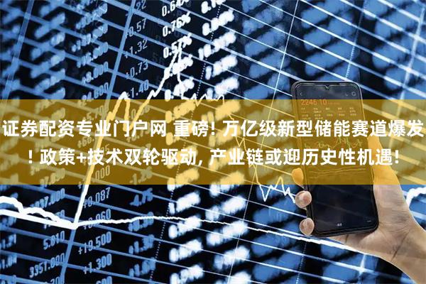 证券配资专业门户网 重磅! 万亿级新型储能赛道爆发! 政策+技术双轮驱动, 产业链或迎历史性机遇!