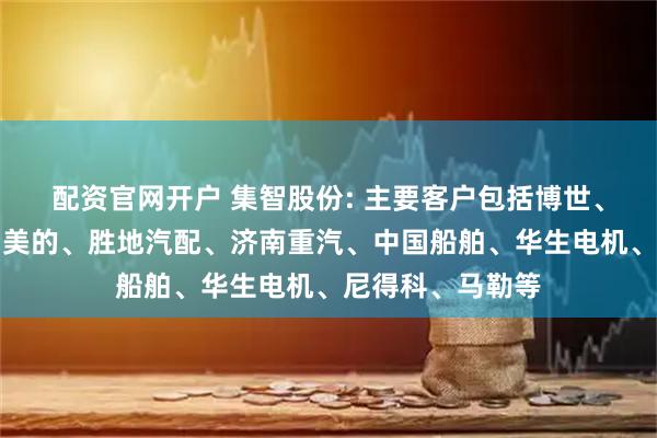 配资官网开户 集智股份: 主要客户包括博世、万宝至、格力、美的、胜地汽配、济南重汽、中国船舶、华生电机、尼得科、马勒等