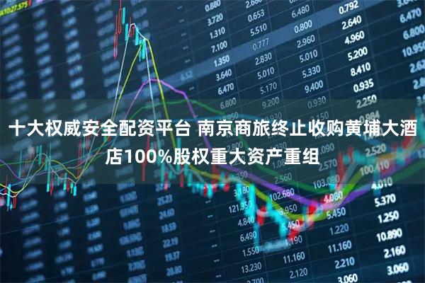 十大权威安全配资平台 南京商旅终止收购黄埔大酒店100%股权重大资产重组
