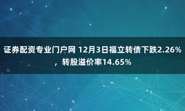证券配资专业门户网 12月3日福立转债下跌2.26%，转股溢价率14.65%