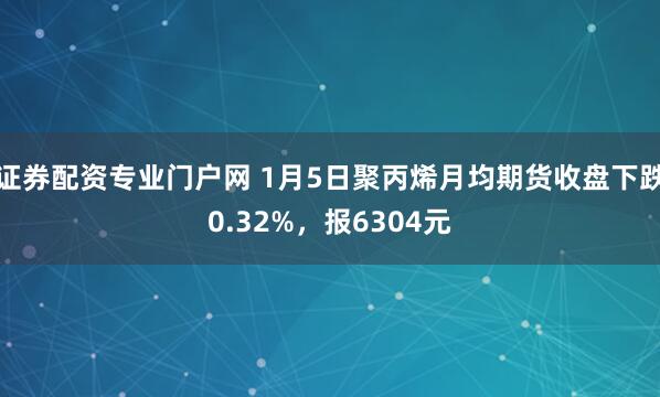 证券配资专业门户网 1月5日聚丙烯月均期货收盘下跌0.32%，报6304元