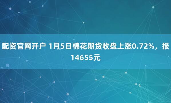 配资官网开户 1月5日棉花期货收盘上涨0.72%，报14655元
