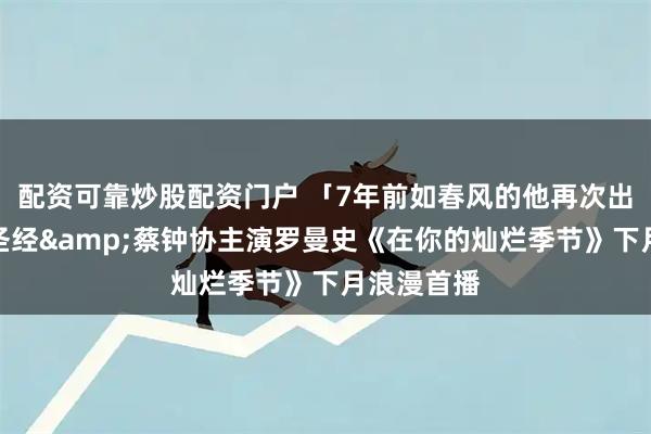 配资可靠炒股配资门户 「7年前如春风的他再次出现」，李圣经&蔡钟协主演罗曼史《在你的灿烂季节》下月浪漫首播